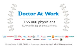 135 000 physicians
8/20 world’s top pharma as clients
Moscow, Russia: +7 (495) 744-04-91 | Kiev, Ukraine: +380 (44) 221-17-22 | sales@doktornarabote.ru
 