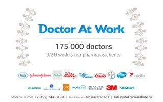 175 000 doctors
9/20 world’s top pharma as clients
Moscow, Russia: +7 (495) 744-04-91 | Kiev, Ukraine: +380 (44) 221-17-22 | sales@doktornarabote.ru
 