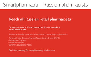 Smartpharma.ru – Russian pharmacists
Educate and involve those who help consumers choose drugs in pharmacies:
Smartpharma.ru – Social network of Russian-speaking
retail pharmacists.
Feel free to apply for complimentary trial access.
Reach all Russian retail pharmacists
- Targeted Media (Banners, Branded Pages, Custom Emails & SMS)
- Educational Programs
- Contests & Quizzes
- Webinars, Educational Videos
 
