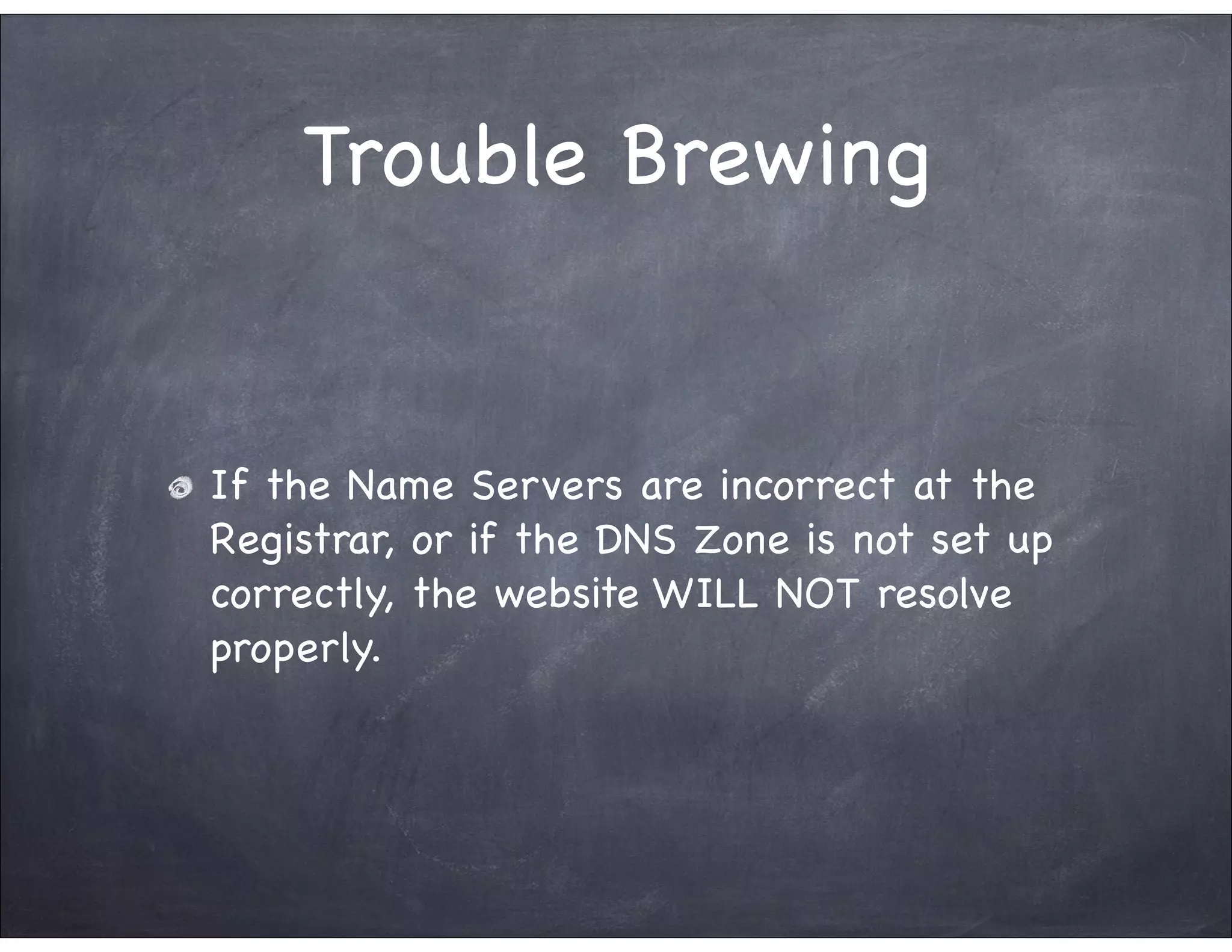 Trouble Brewing


If the Name Servers are incorrect at the
Registrar, or if the DNS Zone is not set up
correctly, the website WILL NOT resolve
properly.
 