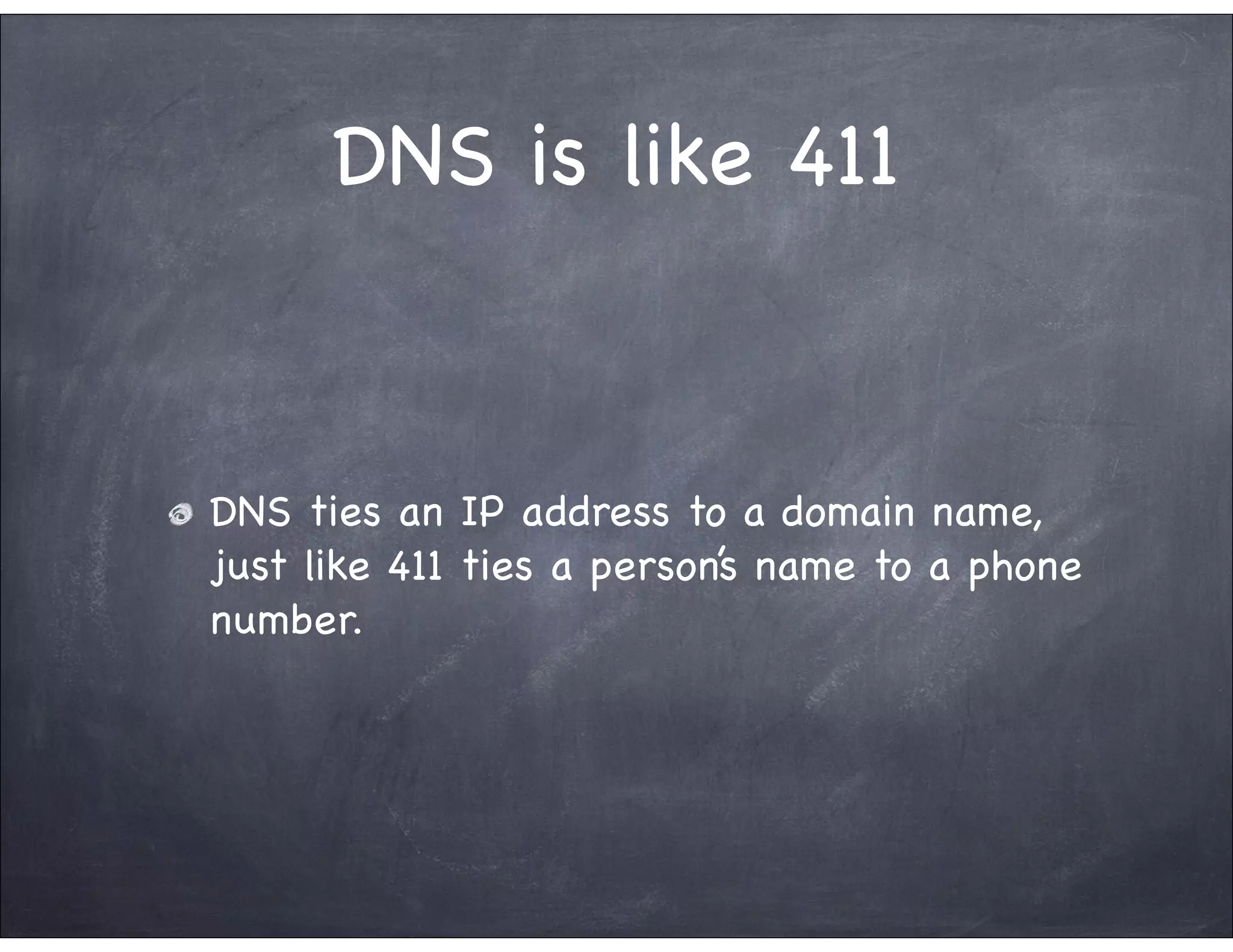 DNS is like 411


DNS ties an IP address to a domain name,
just like 411 ties a person’s name to a phone
number.
 