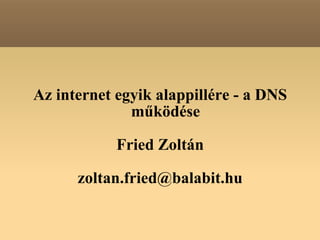 Az internet egyik alappillére - a DNS működése Fried Zoltán [email_address] 
