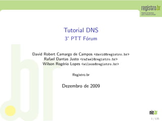 Tutorial DNS
                3 PTT F´rum
                       o

David Robert Camargo de Campos <david@registro.br>
      Rafael Dantas Justo <rafael@registro.br>
     Wilson Rog´rio Lopes <wilson@registro.br>
                e

                    Registro.br


               Dezembro de 2009




                                                     1 / 135
 