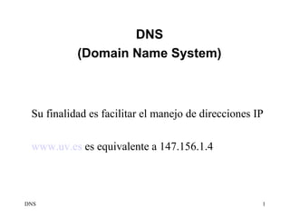 DNS
           (Domain Name System)



 Su finalidad es facilitar el manejo de direcciones IP

 www.uv.es es equivalente a 147.156.1.4



DNS                                                  1
 