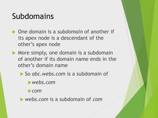 Subdomains


One domain is a subdomain of another if
its apex node is a descendant of the
other’s apex node



More simply, one domain is a subdomain
of another if its domain name ends in the
other’s domain name
 So

abc.webs.com is a subdomain of

 webs.com
 com
 webs.com

is a subdomain of com

 
