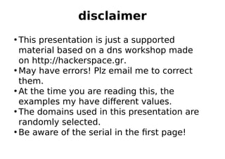 disclaimer
• This presentation is just a supported
material based on a dns workshop made
on http://hackerspace.gr.
• May h...