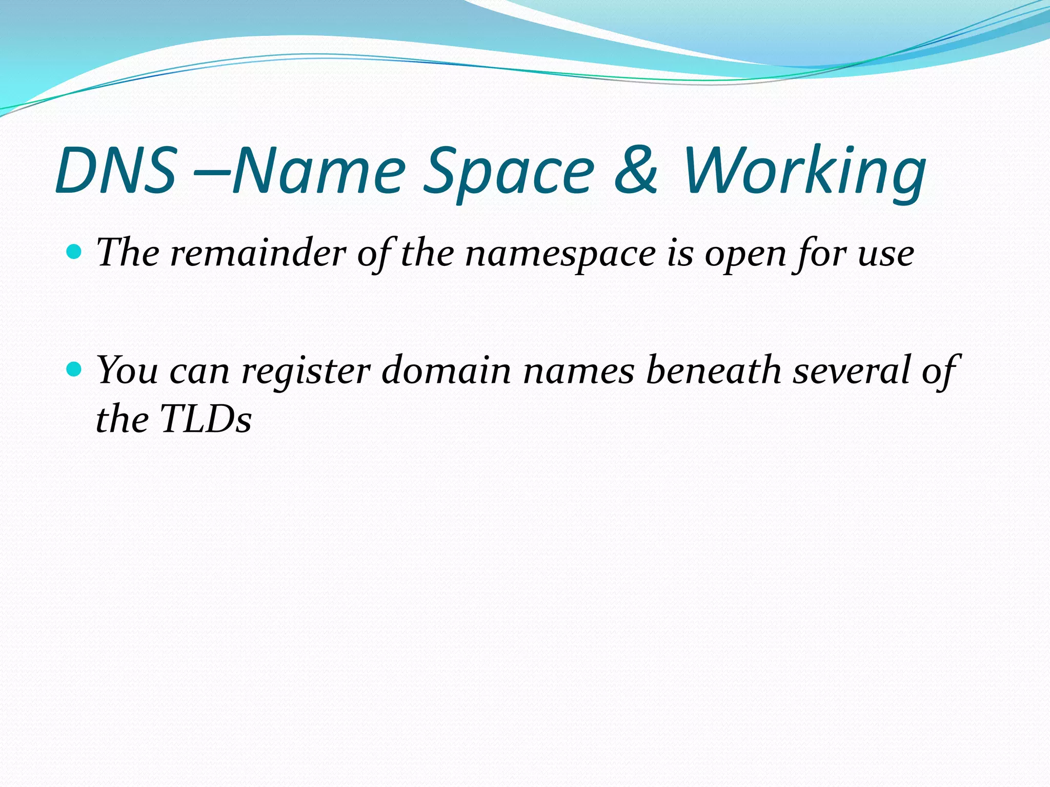 DNS –Name Space & Working
 The remainder of the namespace is open for use
 You can register domain names beneath several of
the TLDs
 