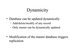 Dynamicity 
• Database can be updated dynamically 
– Add/delete/modify of any record 
– Only master can be dynamically updated 
• Modification of the master database triggers 
replication 
 