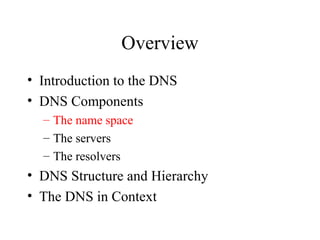 Overview 
• Introduction to the DNS 
• DNS Components 
– The name space 
– The servers 
– The resolvers 
• DNS Structure and Hierarchy 
• The DNS in Context 
 