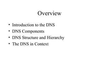Overview 
• Introduction to the DNS 
• DNS Components 
• DNS Structure and Hierarchy 
• The DNS in Context 
 