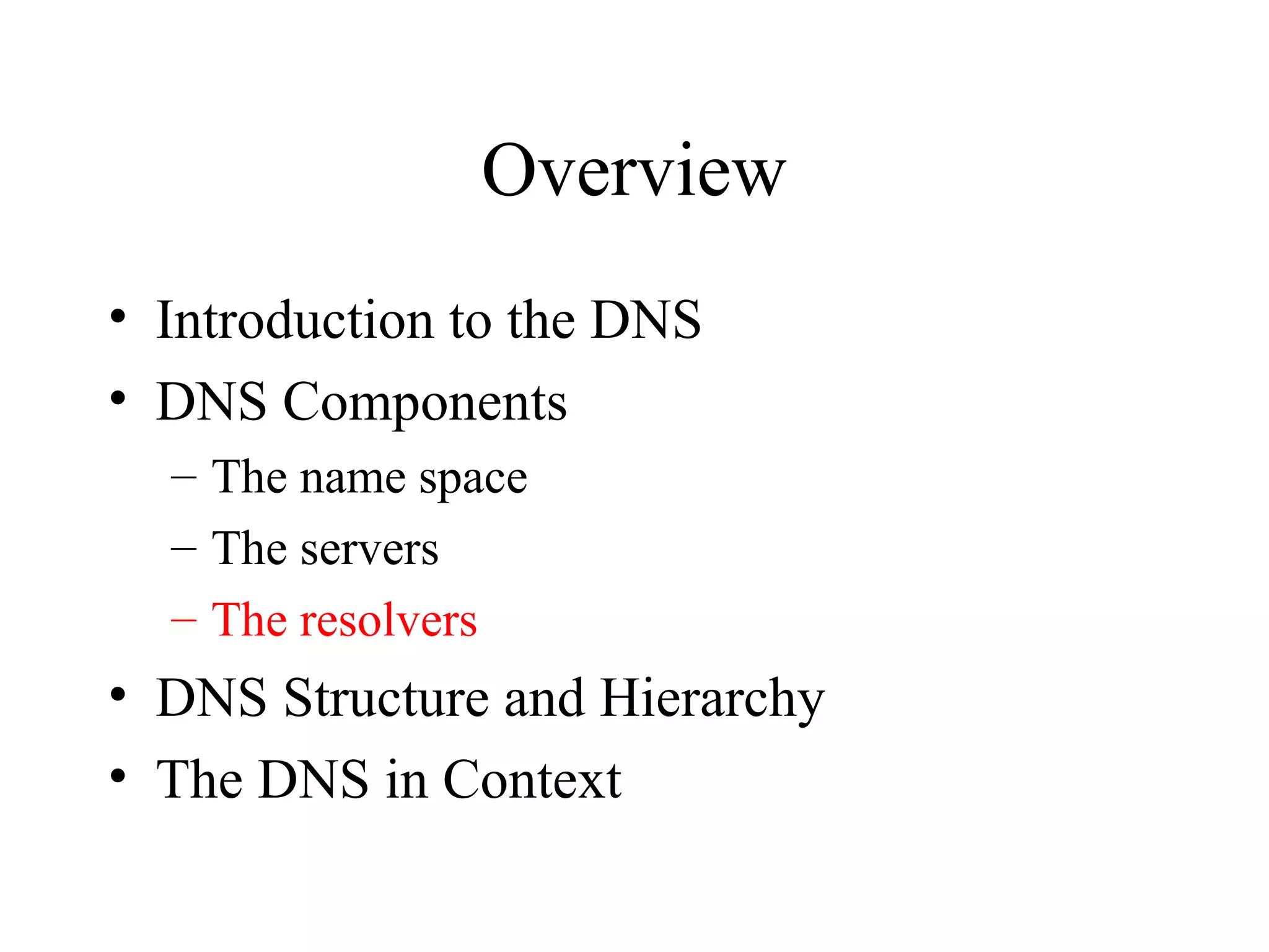 Overview
• Introduction to the DNS
• DNS Components
– The name space
– The servers
– The resolvers
• DNS Structure and Hierarchy
• The DNS in Context
 