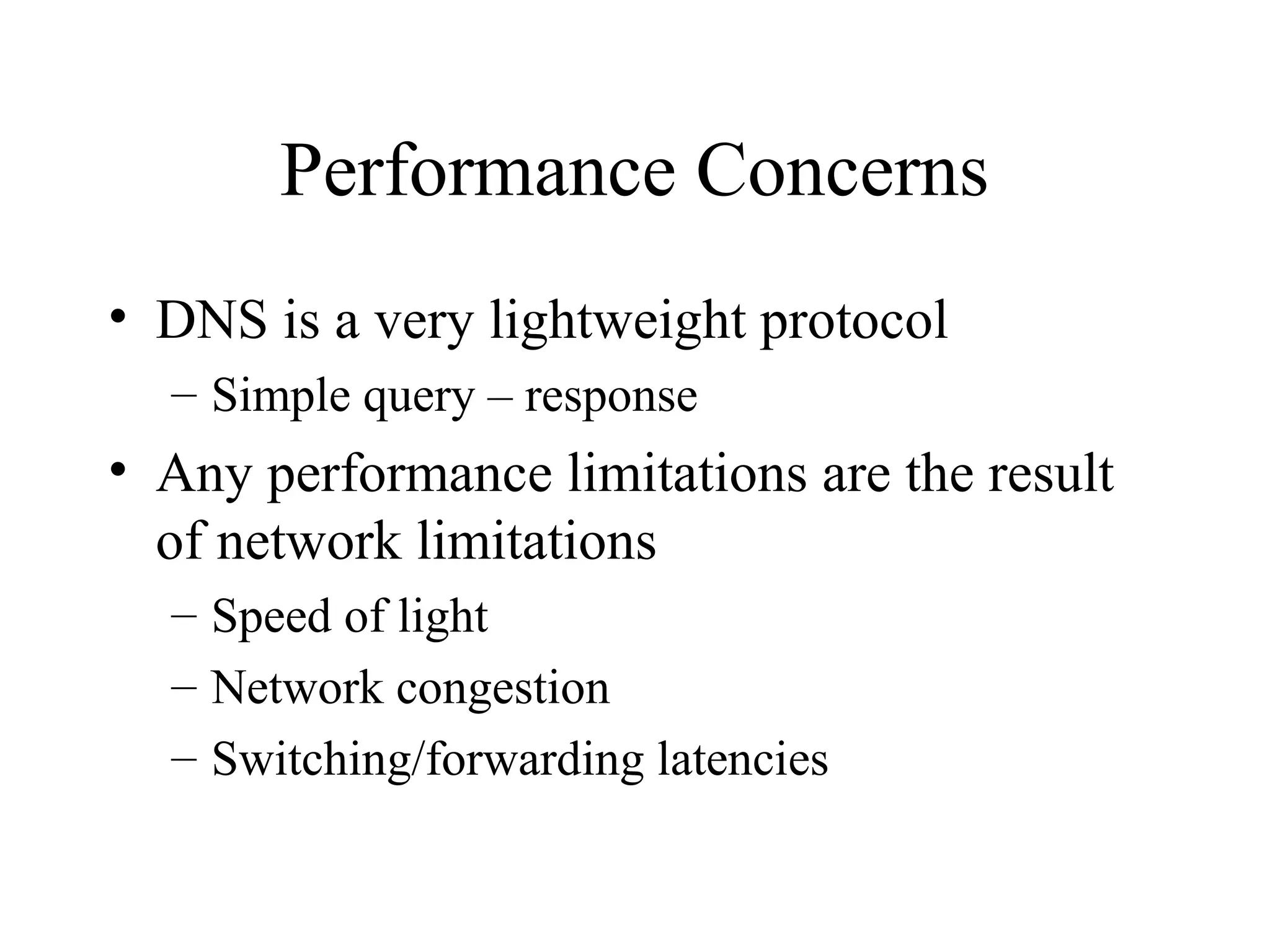 Performance Concerns
• DNS is a very lightweight protocol
– Simple query – response
• Any performance limitations are the result
of network limitations
– Speed of light
– Network congestion
– Switching/forwarding latencies
 