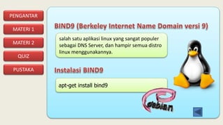 PENGANTAR
MATERI 1
PUSTAKA
QUIZ
MATERI 2
salah satu aplikasi linux yang sangat populer
sebagai DNS Server, dan hampir semua distro
linux menggunakannya.
apt-get install bind9
 
