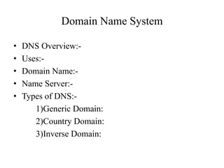 Domain Name System
• DNS Overview:-
• Uses:-
• Domain Name:-
• Name Server:-
• Types of DNS:-
1)Generic Domain:
2)Country Domain:
3)Inverse Domain:
 