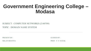 Government Engineering College –
Modasa
SUBJECT : COMPUTER NETWORKS (2140709)
TOPIC : DOMAIN NAME SYSTEM
PRESENT BY : GUIDED BY :
MILAN BHATIYA PROF. V. V. NAYAK
 