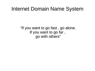 Internet Domain Name System
“If you want to go fast , go alone.
If you want to go far ,
go with others”
 