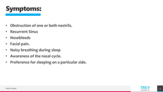 TREY
research
Symptoms:
• Obstruction of one or both nostrils.
• Recurrent Sinus
• Nosebleeds
• Facial pain.
• Noisy breathing during sleep
• Awareness of the nasal cycle.
• Preference for sleeping on a particular side.
Add a footer 4
 