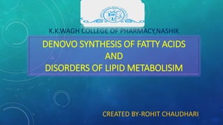 DENOVO SYNTHESIS OF FATTY ACIDS
AND
DISORDERS OF LIPID METABOLISIM
K.K.WAGH COLLEGE OF PHARMACY,NASHIK
CREATED BY-ROHIT CHAUDHARI
 