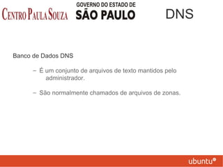 Banco de Dados DNS
– É um conjunto de arquivos de texto mantidos pelo
administrador.
– São normalmente chamados de arquivos de zonas.
DNS
 