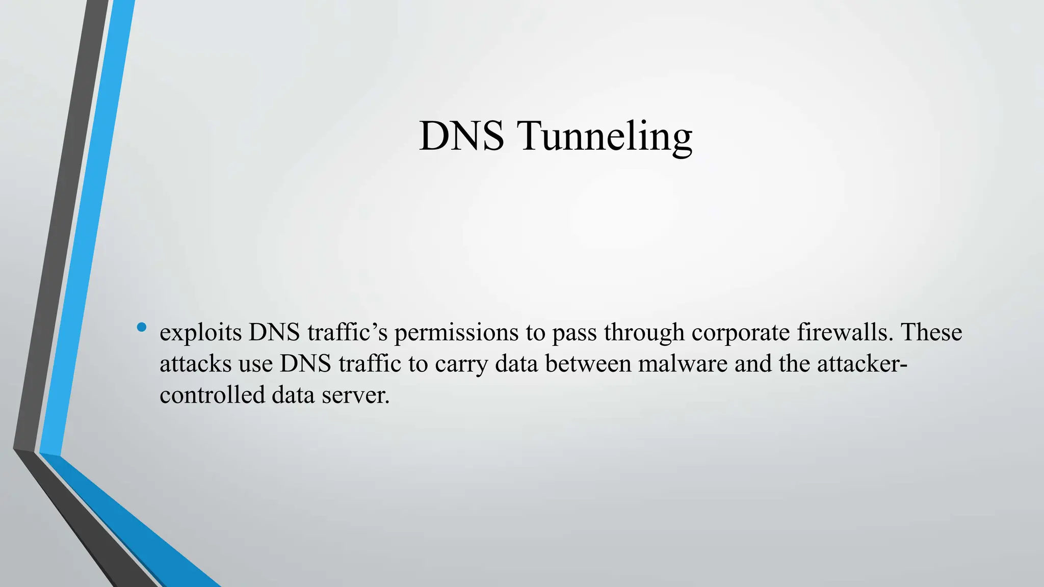DNS Tunneling
• exploits DNS traffic’s permissions to pass through corporate firewalls. These
attacks use DNS traffic to carry data between malware and the attacker-
controlled data server.
 