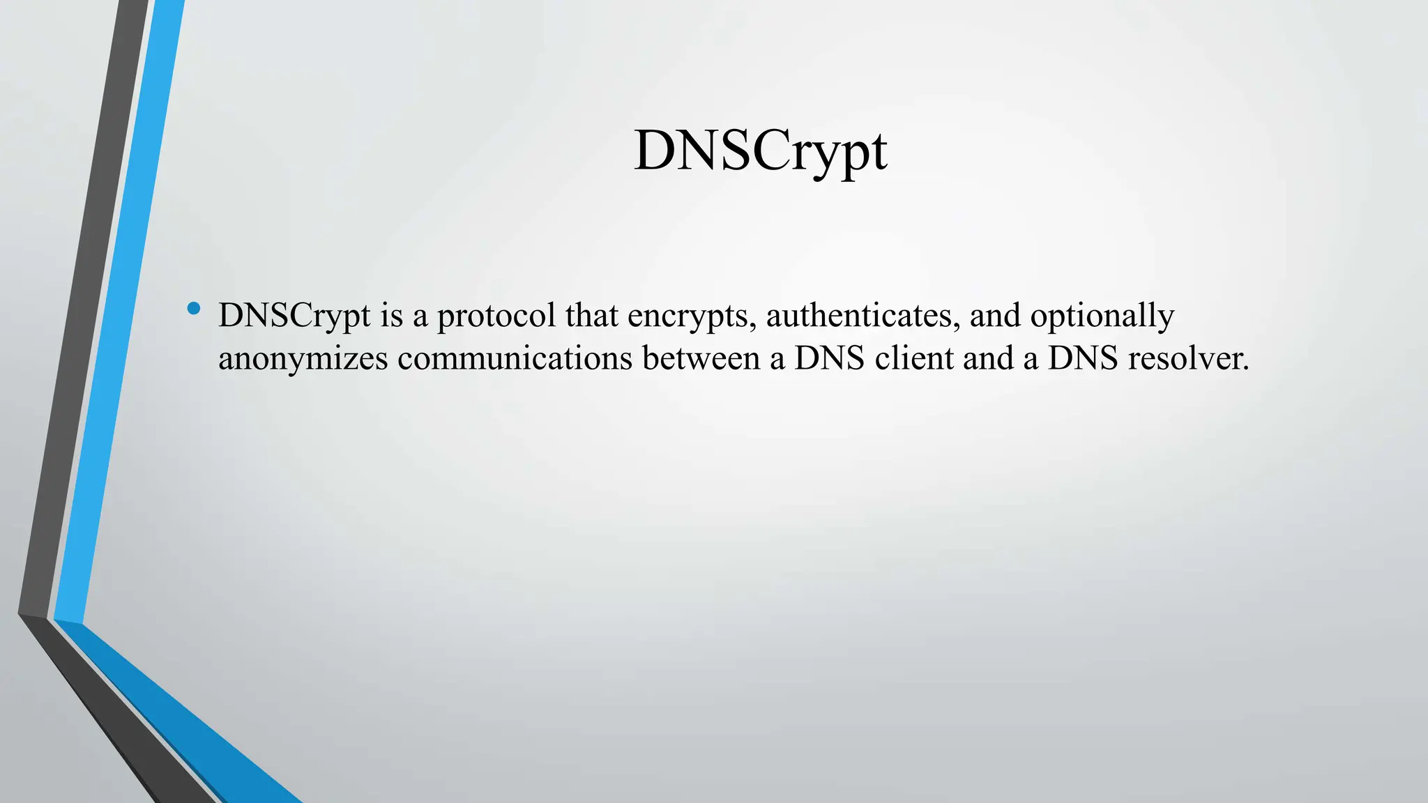DNSCrypt
• DNSCrypt is a protocol that encrypts, authenticates, and optionally
anonymizes communications between a DNS client and a DNS resolver.
 