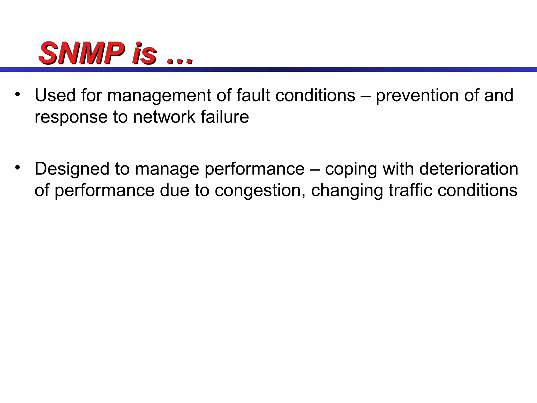 Used for management of fault conditions – prevention of and response to network failure Designed to manage performance – coping with deterioration of performance due to congestion, changing traffic conditions SNMP is … 