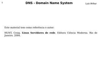 1                    DNS - Domain Name System                    Luiz Arthur




    Este material tem como referência o autor:

    HUNT, Craig. Linux Servidores de rede. Editora Ciência Moderna. Rio de
    Janeiro. 2004.




                                           
 