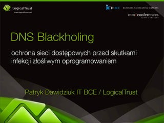 DNS Blackholing
ochrona sieci dostępowych przed skutkami
infekcji złośliwym oprogramowaniem



    Patryk Dawidziuk IT BCE / LogicalTrust
 