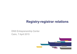 Registry-registrar relations
DNS Entreprenership Center
Cairo, 7 April 2015
 