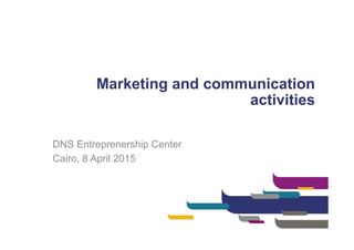 Marketing and communication
activities
DNS Entreprenership Center
Cairo, 8 April 2015
 