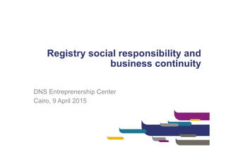 Registry social responsibility and
business continuity
DNS Entreprenership Center
Cairo, 9 April 2015
 