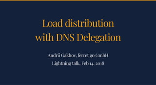 Load distributionLoad distribution
with DNS Delegationwith DNS Delegation
Andrii Gakhov, ferret go GmbHAndrii Gakhov, ferret go GmbH
Lightning talk, Feb 14, 2018Lightning talk, Feb 14, 2018
 