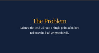 The ProblemThe Problem
Balance the load without a single point of failureBalance the load without a single point of failure
Balance the load geographicallyBalance the load geographically
 