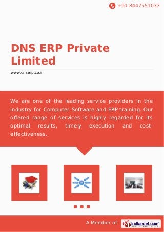 +91-8447551033
A Member of
DNS ERP Private
Limited
www.dnserp.co.in
We are one of the leading service providers in the
industry for Computer Software and ERP training. Our
oﬀered range of services is highly regarded for its
optimal results, timely execution and cost-
effectiveness.
 