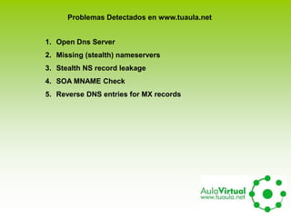 Problemas Detectados en www.tuaula.net
1. Open Dns Server
2. Missing (stealth) nameservers
3. Stealth NS record leakage
4. SOA MNAME Check
5. Reverse DNS entries for MX records
 