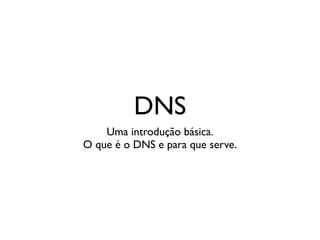 DNS
    Uma introdução básica.
O que é o DNS e para que serve.
 