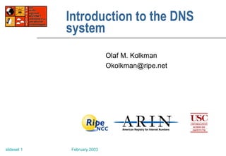 February 2003slideset 1
Introduction to the DNS
system
Olaf M. Kolkman
Okolkman@ripe.net
 