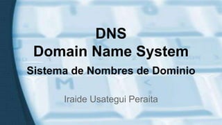 DNS 
Domain Name System 
Sistema de Nombres de Dominio 
Iraide Usategui Peraita 
 