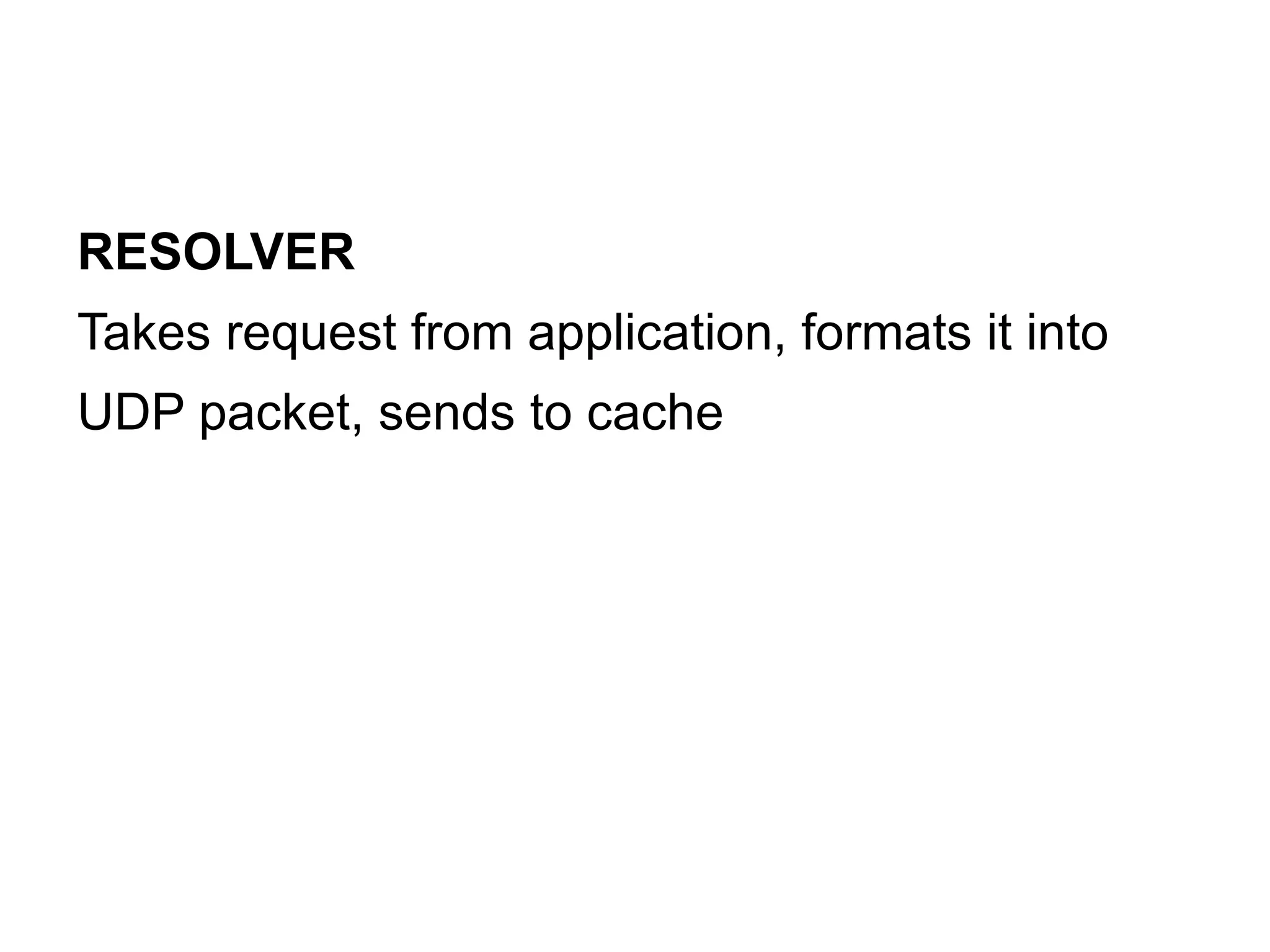 RESOLVER
Takes request from application, formats it into
UDP packet, sends to cache
 