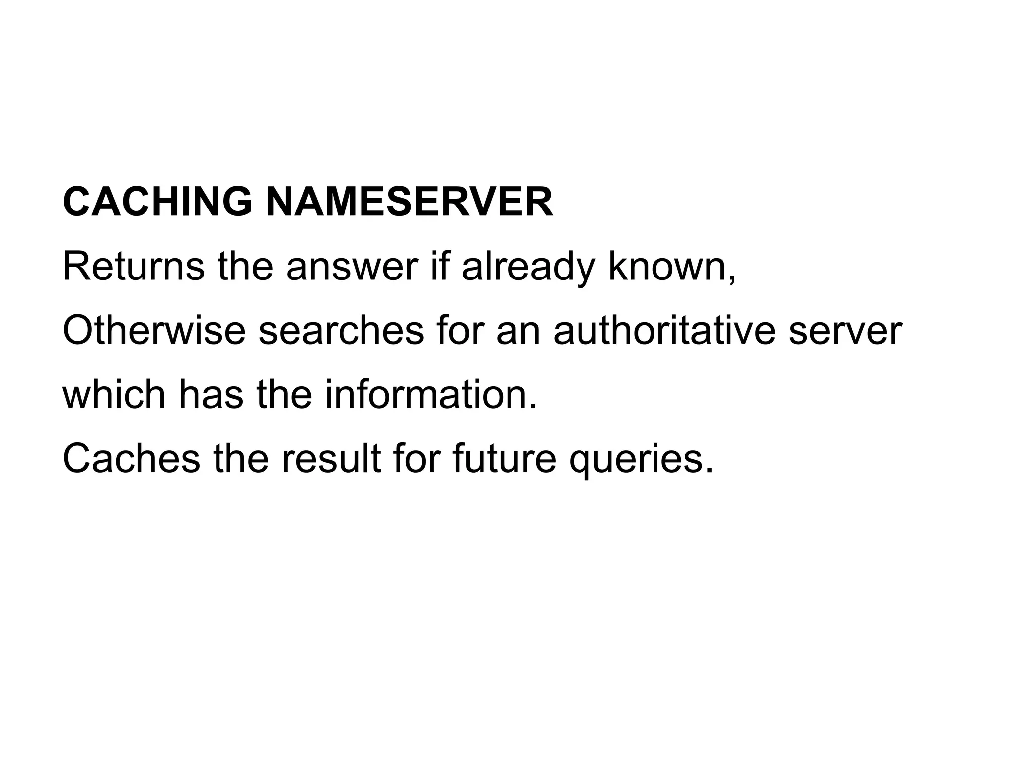 CACHING NAMESERVER
Returns the answer if already known,
Otherwise searches for an authoritative server
which has the information.
Caches the result for future queries.
 