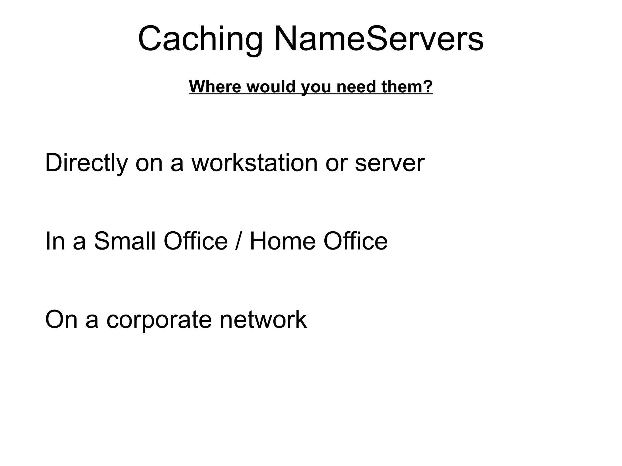 Caching NameServers
             Where would you need them?



Directly on a workstation or server


In a Small Office / Home Office


On a corporate network
 