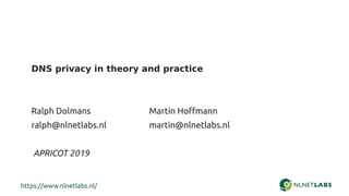 https://www.nlnetlabs.nl/
DNS privacy in theory and practice
Ralph Dolmans Martin Hoffmann
ralph@nlnetlabs.nl martin@nlnetlabs.nl
APRICOT 2019
 