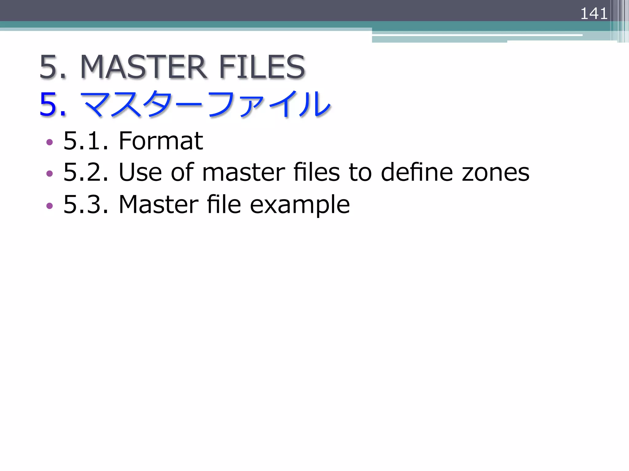 141


5.  MASTER  FILES
5.  マスターファイル
•  5.1.  Format
•  5.2.  Use  of  master  ﬁles  to  deﬁne  zones
•  5.3.  Master  ﬁle  example
 