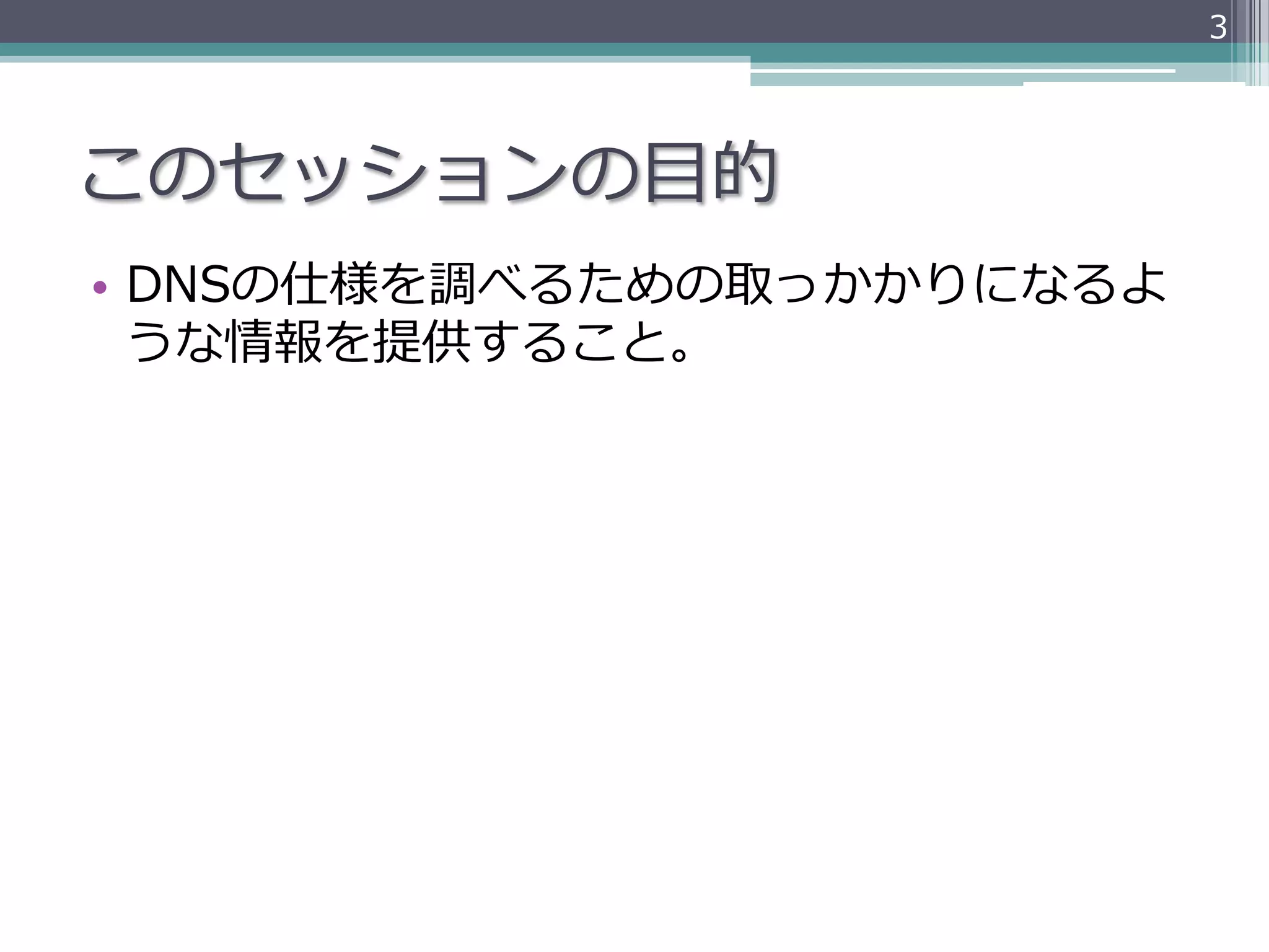 3




このセッションの⽬目的
•  DNSの仕様を調べるための取っかかりになるよ
   うな情報を提供すること。
 