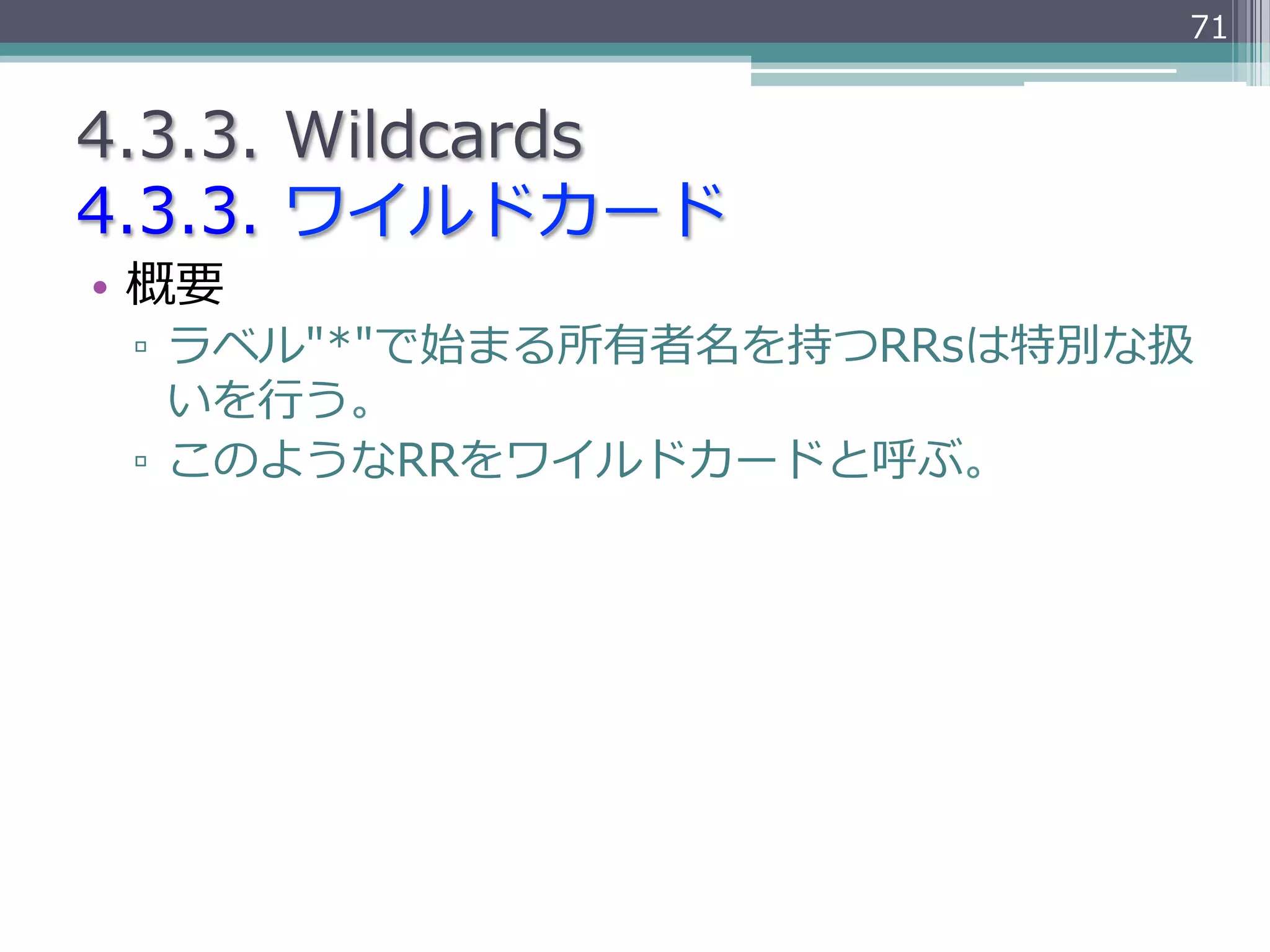 71


4.3.3.  Wildcards
4.3.3.  ワイルドカード
•  概要
 ▫  ラベル"*"で始まる所有者名を持つRRsは特別な扱
    いを⾏行行う。
 ▫  このようなRRをワイルドカードと呼ぶ。
 