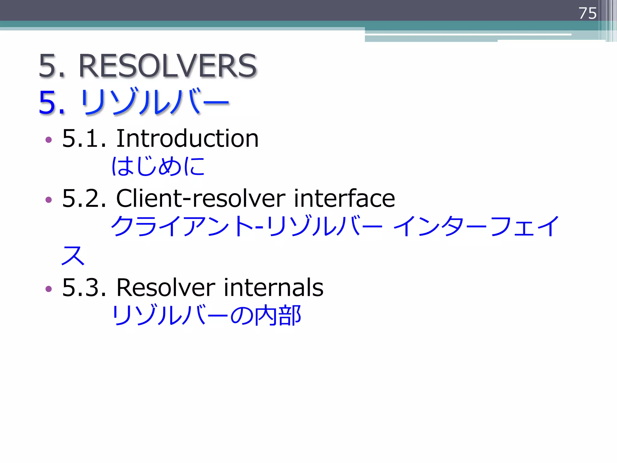 75


5.  RESOLVERS
5.  リゾルバー
•  5.1.  Introduction
               はじめに
•  5.2.  Client-‐‑‒resolver  interface
               クライアント-‐‑‒リゾルバー  インターフェイ
   ス
•  5.3.  Resolver  internals
               リゾルバーの内部
 