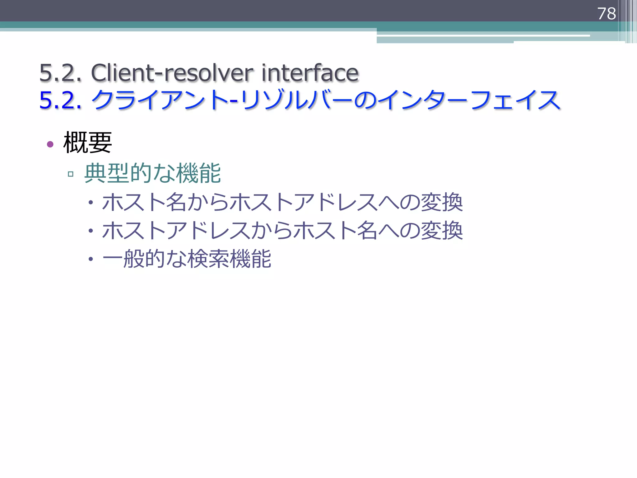 78


5.2.  Client-‐‑‒resolver  interface
5.2.  クライアント-‐‑‒リゾルバーのインターフェイス
•  概要
 ▫  典型的な機能
   –  ホスト名からホストアドレスへの変換
   –  ホストアドレスからホスト名への変換
   –  ⼀一般的な検索索機能
 