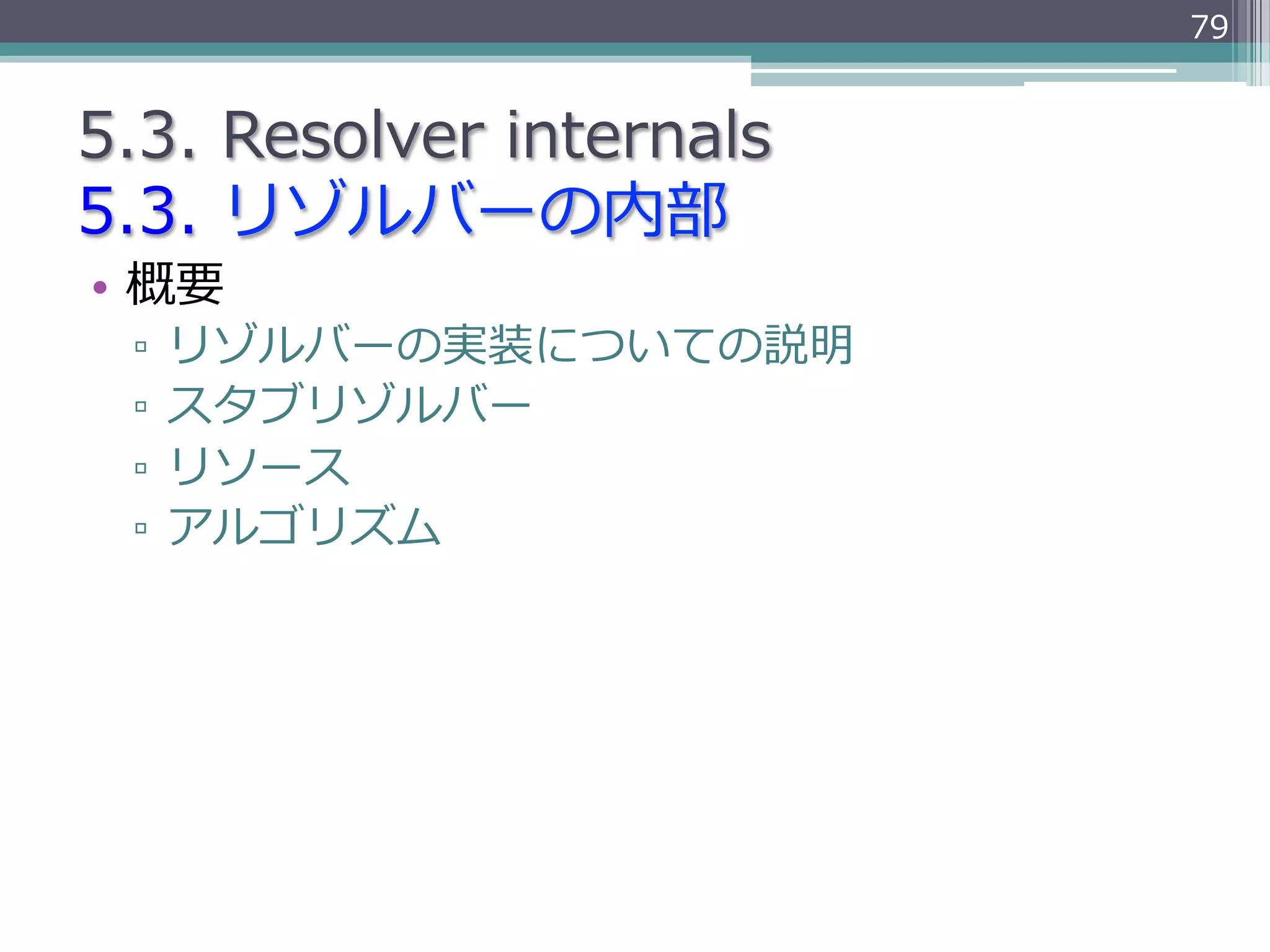 79


5.3.  Resolver  internals
5.3.  リゾルバーの内部
•  概要
  ▫  リゾルバーの実装についての説明
  ▫  スタブリゾルバー
  ▫  リソース
  ▫  アルゴリズム
 