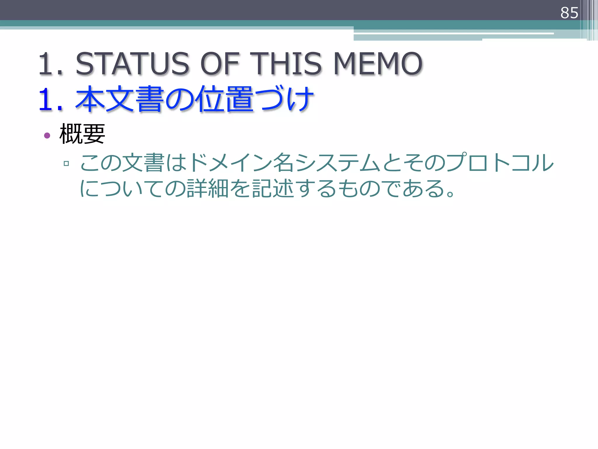 85


1.  STATUS  OF  THIS  MEMO
1.  本⽂文書の位置づけ
•  概要
 ▫  この⽂文書はドメイン名システムとそのプロトコル
    についての詳細を記述するものである。
 