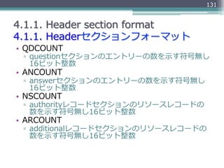 131


4.1.1.  Header  section  format
4.1.1.  Headerセクションフォーマット
•  QDCOUNT
 ▫  questionセクションのエントリーの数を⽰示す符号無し
    16ビット整数
•...